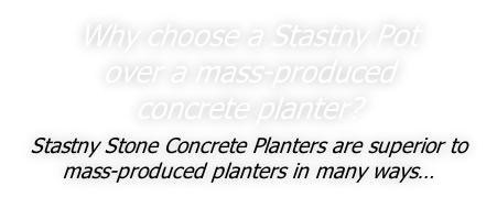 Why choose a Stastny Pot  over a mass-produced  concrete planter?  Stastny Stone Concrete Planters are superior to mass-produced planters in many ways…